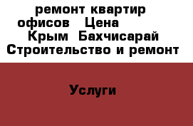 ремонт квартир ,офисов › Цена ­ 3 000 - Крым, Бахчисарай Строительство и ремонт » Услуги   . Крым,Бахчисарай